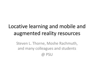 Locative learning and mobile and
  augmented reality resources
   Steven L. Thorne, Moshe Rachmuth,
    and many colleagues and students
                 @ PSU
 