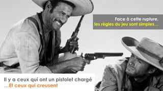 Face à cette rupture,
les règles du jeu sont simples…
Il y a ceux qui ont un pistolet chargé
…Et ceux qui creusent
 