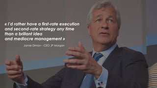 14
« I’d rather have a first-rate execution
and second-rate strategy any time
than a brillant idea
and mediocre management »
Jamie Dimon - CEO JP Morgan
 