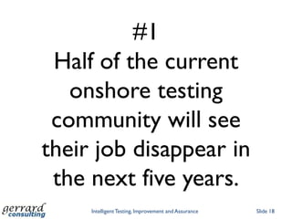 #1
 Half of the current
   onshore testing
 community will see
their job disappear in
 the next five years.
     Intelligent Testing, Improvement and Assurance   Slide 18
 