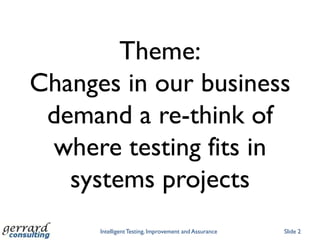 Theme:
Changes in our business
 demand a re-think of
 where testing fits in
   systems projects
      Intelligent Testing, Improvement and Assurance   Slide 2
 