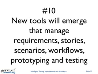 #10
New tools will emerge
     that manage
 requirements, stories,
 scenarios, workflows,
prototyping and testing
      Intelligent Testing, Improvement and Assurance   Slide 27
 