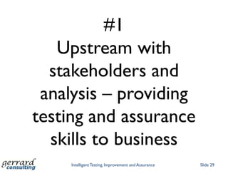 #1
   Upstream with
  stakeholders and
 analysis – providing
testing and assurance
  skills to business
     Intelligent Testing, Improvement and Assurance   Slide 29
 