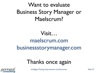Want to evaluate
Business Story Manager or
       Maelscrum?

          Visit…
     maelscrum.com
businessstorymanager.com

   Thanks once again
     Intelligent Testing, Improvement and Assurance   Slide 37
 