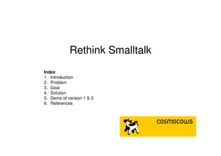 Rethink Smalltalk
Index
1. Introduction
2. Problem
3. Goal
4. Solution
5. Demo of version 1 & 3
6. References
 