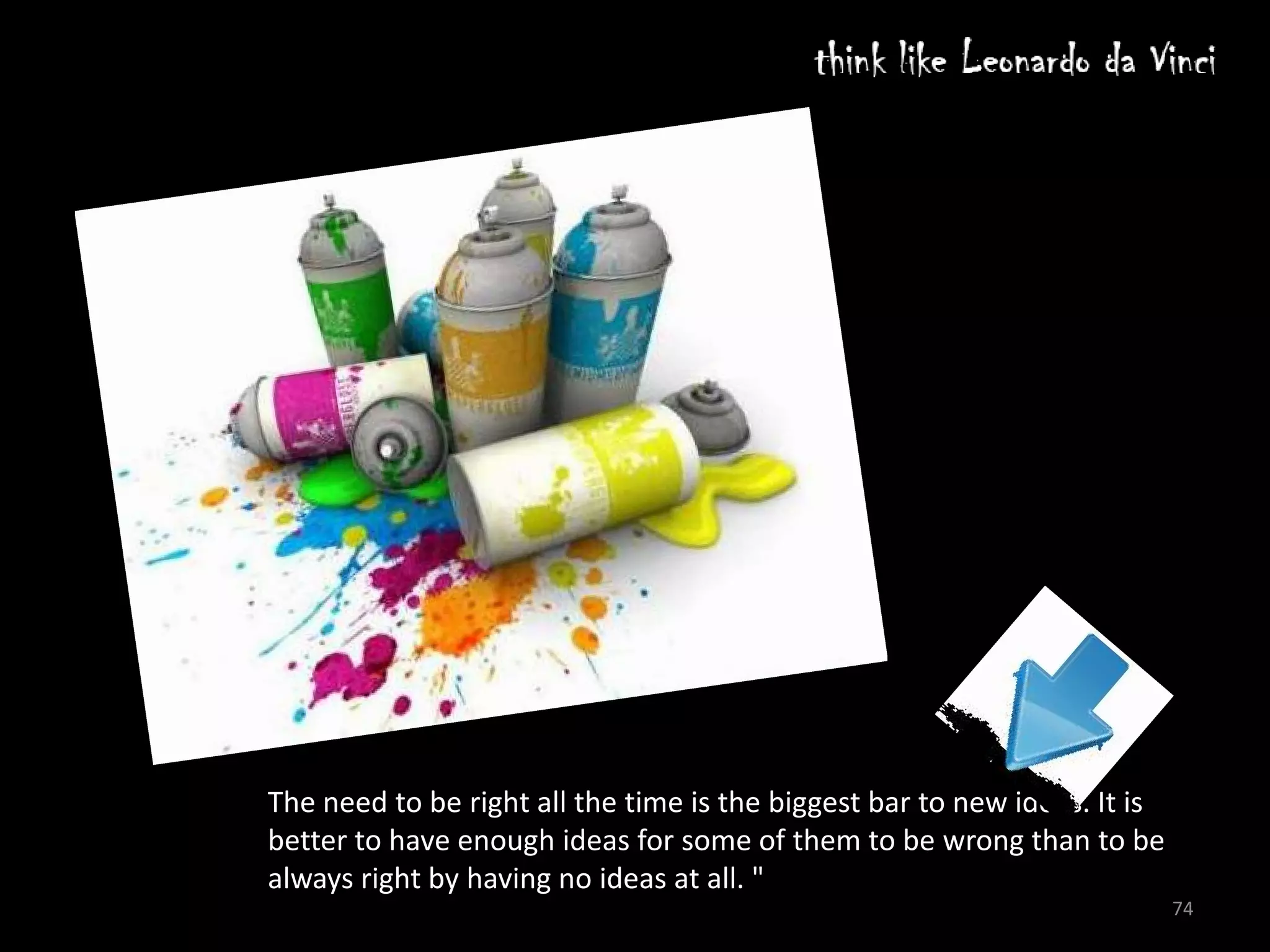 The need to be right all the time is the biggest bar to new ideas. It is
better to have enough ideas for some of them to be wrong than to be
always right by having no ideas at all. "
                                                                           74
 