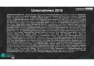 www.disruptive-technologies.de
Unternehmen 2016
addfinity-testa GmbH BMZ - Batterie Montage Zentrum GmbH University St.Gallen Josef Manner & Comp. AG Startup Tour
Berlin Robert Bosch GmbH Liebherr Aerospace mbH Cabot Cooperation Siemens AG Festool GmbH, Neidlingen TeamViewer
GmbH ThyssenKrupp Steel Europe G Rohde & Schwarz GmbH IFU - TU Braunschweig Infineon Linde AG Pzartech Leica
Camera AG MELKUS Mechatronic GmbH M2MGO Grünenthal Pharma GmbH & Co. KG Nemera Neuenburg GmbH Alfred
Kärcher GmbH Voith Hydro Holding GmbH & Co. KG Göller Verlag Ford Motor Company Danfoss Power Solutions GmbH &
Co. OHG Kendrion (Villingen) GmbH Nexans Deutschland GmbH Jungheinrich AG Ospelt Petfood Anstalt BASF Colors &
Effects GmbH Nestle Health Science (Deutschland) mbH BSH Hausgerätewerk Nauen GmbH LuMa-Tec GmbH Schlemmer
Group FBW Fertigbau Wochner GmbH & o. KG LuMa-Tec GmbH Schlemmer GmbH Voith Digital Solutions GmbH Alpine Metal
Tech GEGA GmbH Continental AG AGRANA STÄRKE GmbH Zentis GmbH ZF Friedrichshafen AG Hilti Kunststofftechnik GmbH
Karl Wörwag Lack- und Farbenfabrik GmbH & Co KG Perlen Converting AG Hettich CR k.s. Esim Chemicals Gmbh Picanova
GmbH Miele & Cie. KG RUAG Aerospace Structures GmbH PULS GmbH Remy & Geiser GmbH Hartmetall-Werkzeugfabrik
Paul Horn GmbH Leistritz Turbomaschinen Technik GmbH Diehl Aerospace GmbH Advantest Europe GmbH Festool GmbH
Fresenius Medical Care Thalheim GmbH Clariant Produkte GmbH Dula- erke Dustmann & Co. GmbH DB
Kommunikationstechnik GmbH Hilti AG REHAU AG + Co Ricola AG Hutchinson Aerospace GmbH Villeroy & Boch AG Agricon
GmbH Weidmüller Medartis AG Scintilla AG F. Hoffmann-La Roche G Conti Temic microelectronic GmbH Beiersdorf AG
Kieback & Peter GmbH & Co. KG Weidmüller Interface GmbH Weinmann Geräte für Medizin GmbH Co. KG Mann+Hummel
GmbH Dula Werke Dustmann & Co. GmbH Rheinkalk GmbH Fraport AG Frankfurt Airport Services Worldwide Sievert AG
SHW Automotive GmbH Wienerberger AG PCI Augsburg GmbH GRAMMER AG Sanofi-Aventis Deutschland GmbH Knorr-
Bremse Systeme für Schienenfahrzeuge GmbH Sartorius Stedim Systems GmbH Jansen AG Evonik Industries AG Aon
Versicherungsmakler Deutschland GmbH MAHLE Industriefiltration GmbH iTiZZiMO GmbH Dupont Sustainable Solutions
Panasonic Deutschland GmbH Aon Credit International Insurance Broker GmbH EOS GmbH secova GmbH & Co. KG Dr.
Terhalle & Nagel Personalberatung iNDTact Melkus Mechatronic GFOS Gesellschaft für Organisationsberatung und
Softwareentwicklung mbH iTiZZiMO AG TBM Consulting Group Atos Enexion mbH Cading Konstruktions GmbH Industrie
Informatik GmbH Infraserv GmbH & Co. Höchst KG Panasonic Marketing Europe GmbH Sensorberg GmbH
www.rethink-smart-manufacturing.de
 