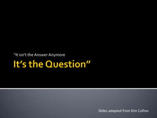 It’s the Question” “It isn’t the Answer Anymore Slides adapted from Kim Cofino 