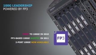 100G LEADERSHIP
POWERED BY FP3




            FIRST TO 100GE IN 2010
   FP3-BASED 100GE SHIPPED IN 2011
      2-PORT 100GE NOW AVAILABLE



                                                          19
                                 COPYRIGHT © 2011 ALCATEL-LUCENT. ALL RIGHTS RESERVED.
                     ALCATEL-LUCENT — INTERNAL PROPRIETARY — USE PURSUANT TO COMPANY INSTRUCTION
 