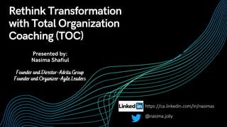 Rethink Transformation
with Total Organization
Coaching (TOC)
Presented by:
Nasima Shafiul
Founder and Director-Adrita Group
Founder and Organizer-Agile Leaders
https://ca.linkedin.com/in/nasimas
@nasima.jolly
 
