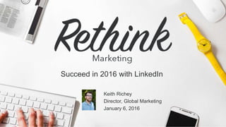 @LinkedInMktg
Succeed in 2016 with LinkedIn
Keith Richey
Director, Global Marketing
January 6, 2016
 