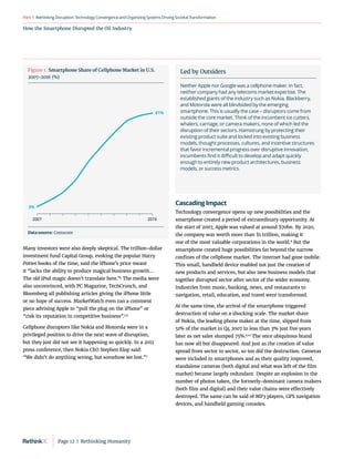 RethinkingDisruption:TechnologyConvergenceandOrganizing
SystemsDrivingSocietalTransformation
Part1
How the Smartphone Disrupted the Oil Industry
Led by Outsiders
Neither Apple nor Google was a cellphone maker. In fact,
neither company had any telecoms market expertise. The
established giants of the industry such as Nokia, Blackberry,
and Motorola were all blindsided by the emerging
smartphone. This is usually the case – disruptors come from
outside the core market. Think of the incumbent ice cutters,
whalers, carriage, or camera makers, none of which led the
disruption of their sectors. Hamstrung by protecting their
existing product suite and locked into existing business
models, thought processes, cultures, and incentive structures
that favor incremental progress over disruptive innovation,
incumbents find it difficult to develop and adapt quickly
enough to entirely new product architectures, business
models, or success metrics.
Many investors were also deeply skeptical. The trillion-dollar
investment fund Capital Group, evoking the popular Harry
Potter books of the time, said the iPhone’s price meant
it “lacks the ability to produce magical business growth…
The old iPod magic doesn’t translate here.”4
The media were
also unconvinced, with PC Magazine, TechCrunch, and
Bloomberg all publishing articles giving the iPhone little
or no hope of success. MarketWatch even ran a comment
piece advising Apple to “pull the plug on the iPhone” or
“risk its reputation in competitive business”
.5,6
Cellphone disruptors like Nokia and Motorola were in a
privileged position to drive the next wave of disruption,
but they just did not see it happening so quickly. In a 2013
press conference, then Nokia CEO Stephen Elop said:
“We didn’t do anything wrong, but somehow we lost.”7
Cascading Impact
Technology convergence opens up new possibilities and the
smartphone created a period of extraordinary opportunity. At
the start of 2007, Apple was valued at around $70bn. By 2020,
the company was worth more than $1 trillion, making it
one of the most valuable corporations in the world.8
But the
smartphone created huge possibilities far beyond the narrow
confines of the cellphone market. The internet had gone mobile.
This small, handheld device enabled not just the creation of
new products and services, but also new business models that
together disrupted sector after sector of the wider economy.
Industries from music, banking, news, and restaurants to
navigation, retail, education, and travel were transformed.
At the same time, the arrival of the smartphone triggered
destruction of value on a shocking scale. The market share
of Nokia, the leading phone maker at the time, slipped from
51% of the market in Q4 2007 to less than 3% just five years
later as net sales slumped 75%.9,10
The once ubiquitous brand
has now all but disappeared. And just as the creation of value
spread from sector to sector, so too did the destruction. Cameras
were included in smartphones and as their quality improved,
standalone cameras (both digital and what was left of the film
market) became largely redundant. Despite an explosion in the
number of photos taken, the formerly-dominant camera makers
(both film and digital) and their value chains were effectively
destroyed. The same can be said of MP3 players, GPS navigation
devices, and handheld gaming consoles.
2007 2016
81%
3%
Figure 1. Smartphone Share of Cellphone Market in U.S.
2007-2016 (%)
Data source: Comscore
Page 12  |  Rethinking Humanity
 