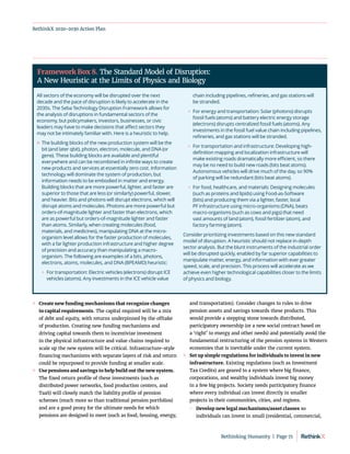 RethinkX 2020-2030 Action Plan
	
» Create new funding mechanisms that recognize changes
in capital requirements. The capital required will be a mix
of debt and equity, with returns underpinned by the offtake
of production. Creating new funding mechanisms and
driving capital towards them to incentivize investment
in the physical infrastructure and value chains required to
scale up the new system will be critical. Infrastructure-style
financing mechanisms with separate layers of risk and return
could be repurposed to provide funding at smaller scale.
	
» Use pensions and savings to help build out the new system.
The fixed return profile of these investments (such as
distributed power networks, food production centers, and
TaaS) will closely match the liability profile of pension
schemes (much more so than traditional pension portfolios)
and are a good proxy for the ultimate needs for which
pensions are designed to meet (such as food, housing, energy,
and transportation). Consider changes to rules to drive
pension assets and savings towards these products. This
would provide a stepping stone towards distributed,
participatory ownership (or a new social contract based on
a ‘right’ to energy and other needs) and potentially avoid the
fundamental restructuring of the pension systems in Western
economies that is inevitable under the current system.
	
» Set up simple regulations for individuals to invest in new
infrastructure. Existing regulations (such as Investment
Tax Credits) are geared to a system where big finance,
corporations, and wealthy individuals invest big money
in a few big projects. Society needs participatory finance
where every individual can invest directly in smaller
projects in their communities, cities, and regions.
	
 Develop new legal mechanisms/asset classes so
individuals can invest in small (residential, commercial,
All sectors of the economy will be disrupted over the next
decade and the pace of disruption is likely to accelerate in the
2030s. The Seba Technology Disruption Framework allows for
the analysis of disruptions in fundamental sectors of the
economy, but policymakers, investors, businesses, or civic
leaders may have to make decisions that affect sectors they
may not be intimately familiar with. Here is a heuristic to help.
	
» The building blocks of the new production system will be the
bit (and later qbit), photon, electron, molecule, and DNA (or
gene). These building blocks are available and plentiful
everywhere and can be recombined in infinite ways to create
new products and services at essentially zero cost. Information
technology will dominate the system of production, but
information needs to be embodied in matter and energy.
Building blocks that are more powerful, lighter, and faster are
superior to those that are less (or similarly) powerful, slower,
and heavier. Bits and photons will disrupt electrons, which will
disrupt atoms and molecules. Photons are more powerful but
orders-of-magnitude lighter and faster than electrons, which
are as powerful but orders-of-magnitude lighter and faster
than atoms. Similarly, when creating molecules (food,
materials, and medicines), manipulating DNA at the micro-
organism level allows for the faster production of molecules,
with a far lighter production infrastructure and higher degree
of precision and accuracy than manipulating a macro-
organism. The following are examples of a bits, photons,
electrons, atoms, molecules, and DNA (BPEAMD) heuristic:
	 	
For transportation: Electric vehicles (electrons) disrupt ICE
vehicles (atoms). Any investments in the ICE vehicle value
chain including pipelines, refineries, and gas stations will
be stranded.
	 	
For energy and transportation: Solar (photons) disrupts
fossil fuels (atoms) and battery electric energy storage
(electrons) disrupts centralized fossil fuels (atoms). Any
investments in the fossil fuel value chain including pipelines,
refineries, and gas stations will be stranded.
	 	
For transportation and infrastructure: Developing high-
definition mapping and localization infrastructure will
make existing roads dramatically more efficient, so there
may be no need to build new roads (bits beat atoms).
Autonomous vehicles will drive much of the day, so 90%
of parking will be redundant (bits beat atoms).
	 	
For food, healthcare, and materials: Designing molecules
(such as proteins and lipids) using Food-as-Software
(bits) and producing them via a lighter, faster, local
PF infrastructure using micro-organisms (DNA), beats
macro-organisms (such as cows and pigs) that need
vast amounts of land (atom), fossil fertilizer (atom), and
factory farming (atom).
Consider prioritizing investments based on this new standard
model of disruption. A heuristic should not replace in-depth
sector analysis. But the blunt instruments of the industrial order
will be disrupted quickly, enabled by far superior capabilities to
manipulate matter, energy, and information with ever greater
speed, scale, and precision. This process will accelerate as we
achieve even higher technological capabilities closer to the limits
of physics and biology.
Framework Box 8. The Standard Model of Disruption:
A New Heuristic at the Limits of Physics and Biology
Rethinking Humanity  |  Page 71
 
