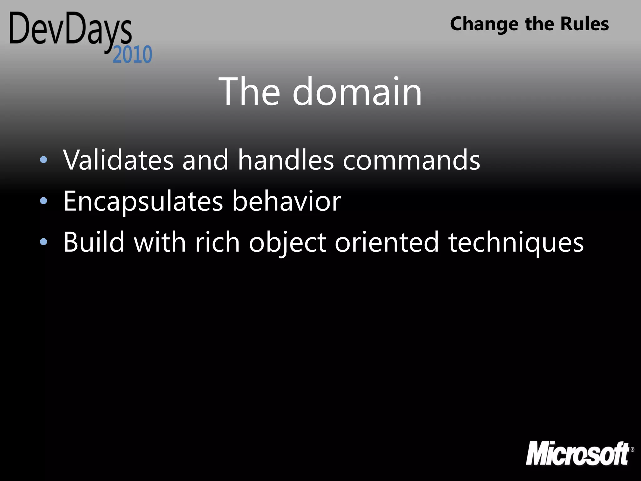 Change the Rules


              The domain
• Validates and handles commands
• Encapsulates behavior
• Build with rich object oriented techniques
 