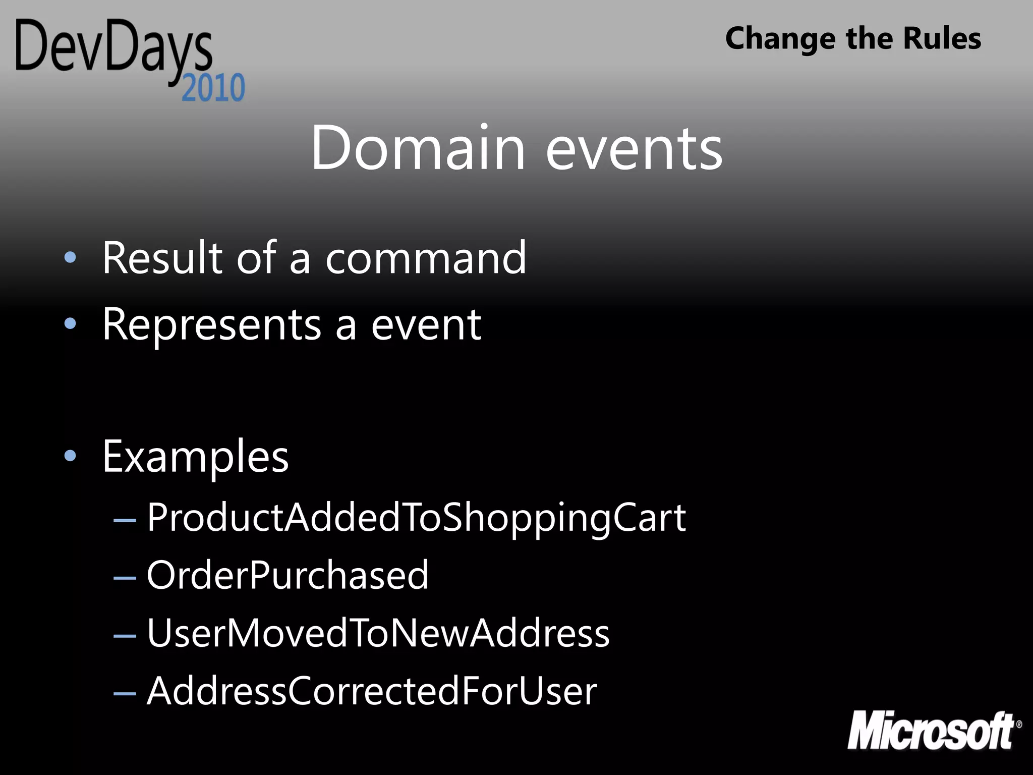 Change the Rules


             Domain events
• Result of a command
• Represents a event

• Examples
  – ProductAddedToShoppingCart
  – OrderPurchased
  – UserMovedToNewAddress
  – AddressCorrectedForUser
 