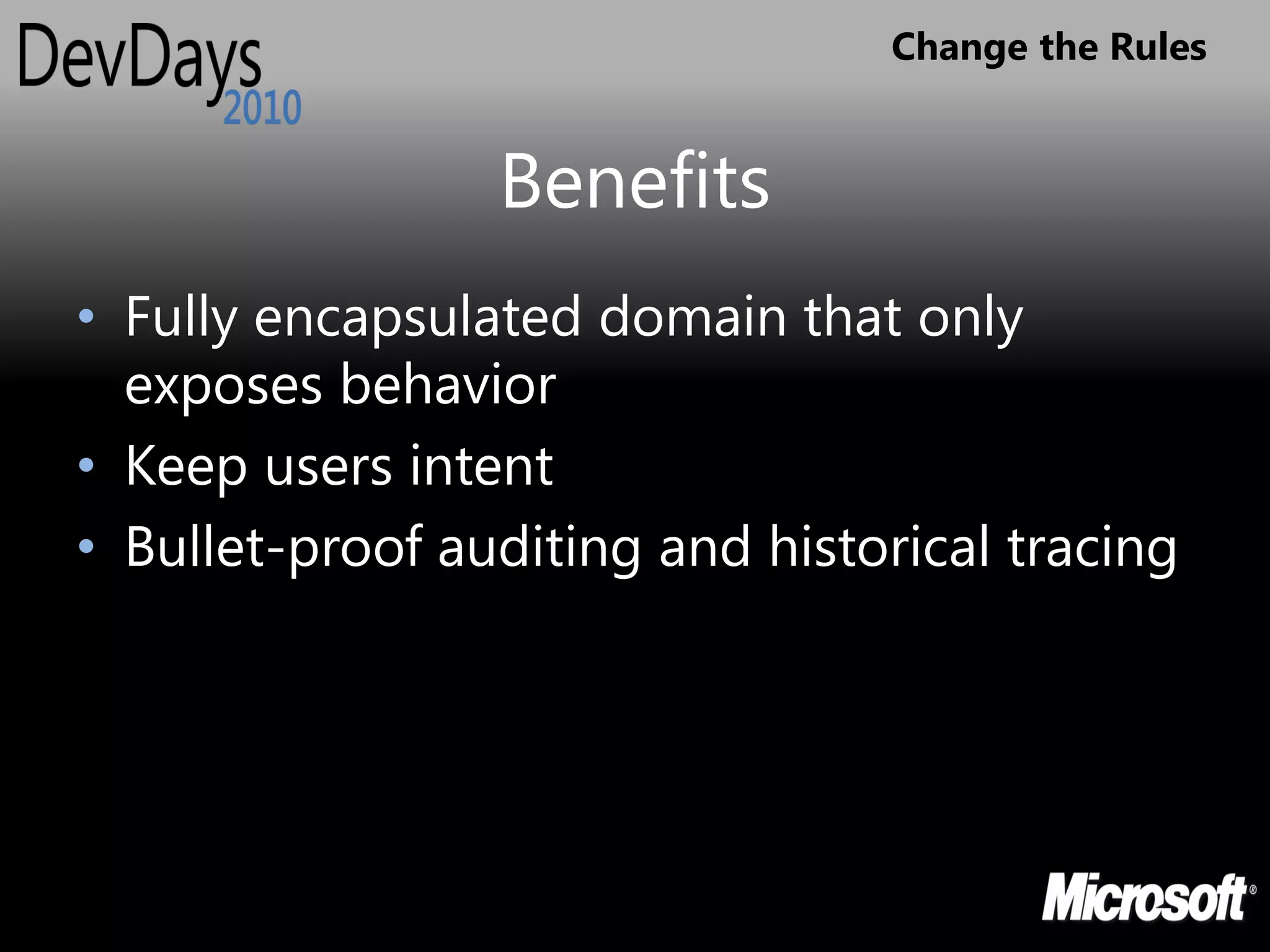 Change the Rules


                 Benefits
• Fully encapsulated domain that only
  exposes behavior
• Keep users intent
• Bullet-proof auditing and historical tracing
 