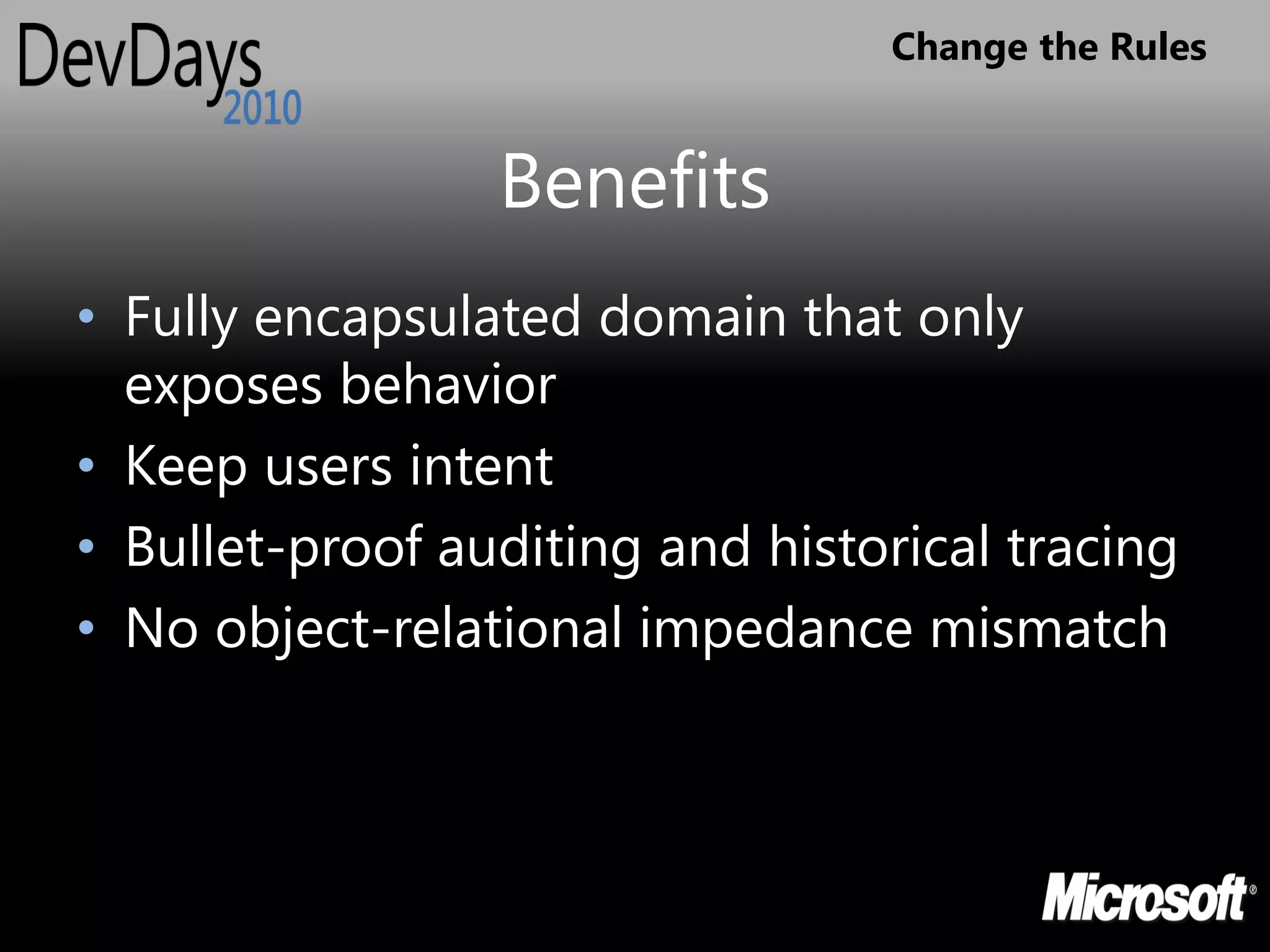 Change the Rules


                 Benefits
• Fully encapsulated domain that only
  exposes behavior
• Keep users intent
• Bullet-proof auditing and historical tracing
• No object-relational impedance mismatch
 