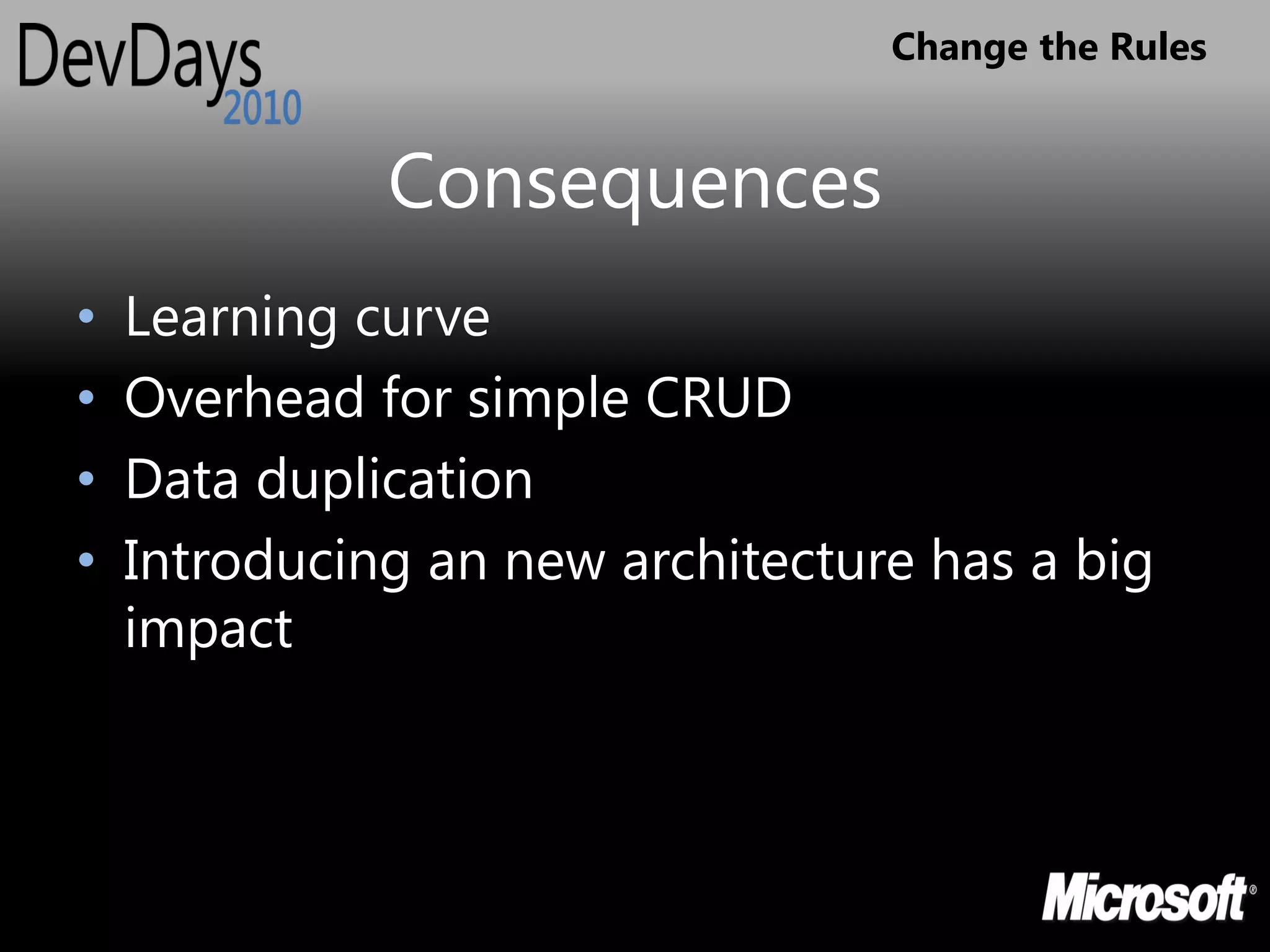 Change the Rules


              Consequences
•   Learning curve
•   Overhead for simple CRUD
•   Data duplication
•   Introducing an new architecture has a big
    impact
 