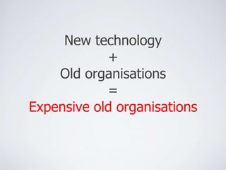 New technology 
+ 
Old organisations 
= 
Expensive old organisations 
 