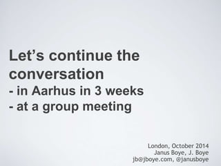 Let’s continue the 
conversation 
- in Aarhus in 3 weeks 
- at a group meeting 
London, October 2014 
Janus Boye, J. Boye 
jb@jboye.com, @janusboye 
