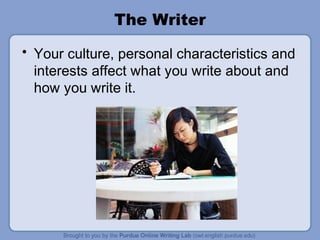The Writer
• Your culture, personal characteristics and
interests affect what you write about and
how you write it.
 