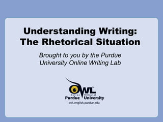 Understanding Writing:
The Rhetorical Situation
Brought to you by the Purdue
University Online Writing Lab
 