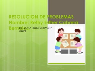 RESOLUCION DE PROBLEMAS
Nombre: Rethy Esther Cabrera
I.E. SANTA
Bernales. ROSA DE LIMA N°
22303

 