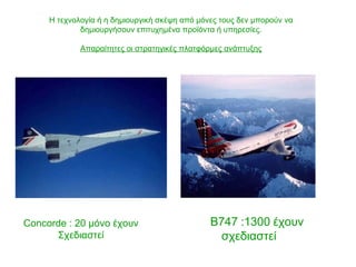 Β747  : 1300  έχουν σχεδιαστεί  Η τεχνολογία ή η δημιουργική σκέψη από μόνες τους δεν μπορούν να δημιουργήσουν επιτυχημένα προϊόντα ή υπηρεσίες. Απαραίτητες οι στρατηγικές πλατφόρμες ανάπτυξης Concorde  : 20  μόνο έχουν Σχεδιαστεί 