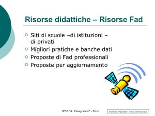 Risorse didattiche – Risorse Fad Siti di scuole –di istituzioni – di privati Migliori pratiche e banche dati Proposte di Fad professionali Proposte per aggiornamento  