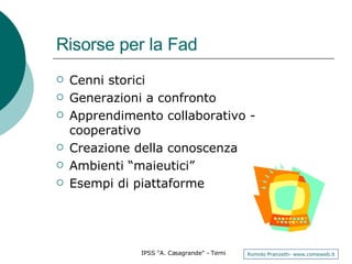 Risorse per la Fad Cenni storici Generazioni a confronto Apprendimento collaborativo - cooperativo Creazione della conoscenza Ambienti “maieutici” Esempi di piattaforme 