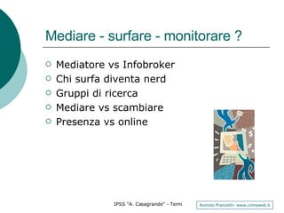 Mediare - surfare - monitorare ? Mediatore vs Infobroker Chi surfa diventa nerd Gruppi di ricerca  Mediare vs scambiare Presenza vs online 
