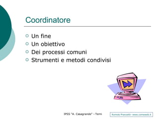 Coordinatore Un fine Un obiettivo  Dei processi comuni  Strumenti e metodi condivisi 