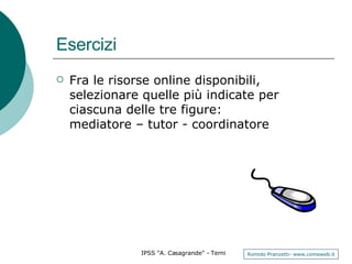 Esercizi Fra le risorse online disponibili, selezionare quelle più indicate per ciascuna delle tre figure:  mediatore – tutor - coordinatore 