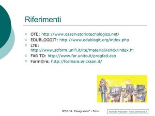 Riferimenti OTE:  http://www.osservatoriotecnologico.net/ EDUBLOGOIT:  http://www.edublogit.org/index.php LTE:  http://www.scform.unifi.it/lte/materiali/erick/index.htm FAR TO:  http://www.far.unito.it/progfad.asp Form@re:  http://formare.erickson.it/   