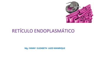 RETÍCULO ENDOPLASMÁTICO
Mg. FANNY ELIZABETH LAZO MANRIQUE
 