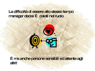 La difficoltà di essere allo stesso tempo manager decisi … calati nel ruolo … ma anche persone sensibili ed attente agli altri! 