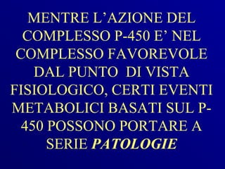MENTRE L’AZIONE DEL
  COMPLESSO P-450 E’ NEL
 COMPLESSO FAVOREVOLE
    DAL PUNTO DI VISTA
FISIOLOGICO, CERTI EVENTI
METABOLICI BASATI SUL P-
  450 POSSONO PORTARE A
      SERIE PATOLOGIE
 