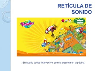 RETÍCULA DE
                                      SONIDO




El usuario puede intervenir el sonido presente en la página.
 