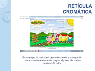 RETÍCULA
                                     CROMÁTICA




En esté tipo de retícula el dependiendo de la navegación
 que el usuario realiza en la página algunos elementos
                     cambian de color.
 