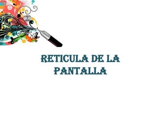 RETICULA DE LA
  PANTALLA
 