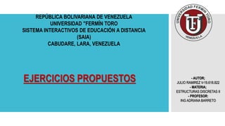 REPÚBLICA BOLIVARIANA DE VENEZUELA
UNIVERSIDAD "FERMÍN TORO
SISTEMA INTERACTIVOS DE EDUCACIÓN A DISTANCIA
(SAIA)
CABUDARE, LARA, VENEZUELA
EJERCICIOS PROPUESTOS - AUTOR;
JULIO RAMIREZ V-19.618.822
- MATERIA;
ESTRUCTURAS DISCRETAS II
- PROFESOR:
ING ADRIANA BARRETO
 