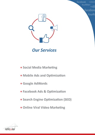 Our Services


+ Social Media Marketing

+ Mobile Ads and Optimization

+ Google AdWords

+ Facebook Ads & Optimization

+ Search Engine Optimization (SEO)

+ Online Viral Video Marketing
 
