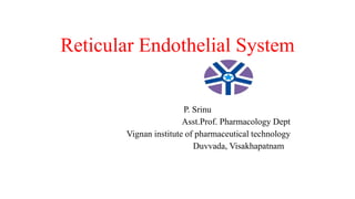 Reticular Endothelial System
P. Srinu
Asst.Prof. Pharmacology Dept
Vignan institute of pharmaceutical technology
Duvvada, Visakhapatnam
 