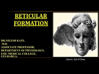 RETICULAR
FORMATION
DR.NILESH KATE.
M.D.
ASSOCIATE PROFESSOR,
DEPARTMENT OF PHYSIOLOGY,
ESIC MEDICAL COLLEGE,
GULBARGA.
 