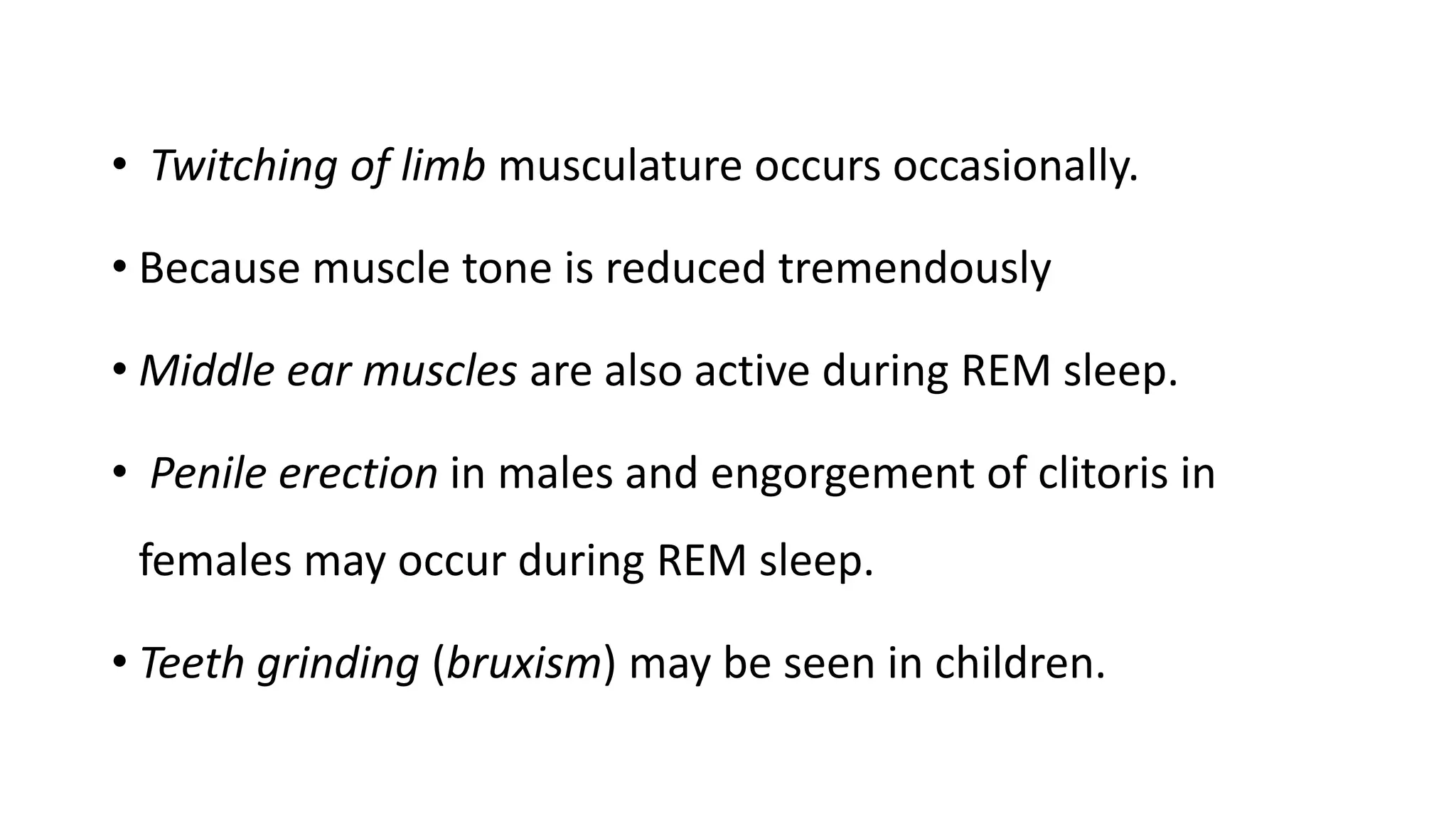 • Twitching of limb musculature occurs occasionally.
• Because muscle tone is reduced tremendously
• Middle ear muscles are also active during REM sleep.
• Penile erection in males and engorgement of clitoris in
females may occur during REM sleep.
• Teeth grinding (bruxism) may be seen in children.
 