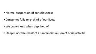 • Normal suspension of consciousness
• Consumes fully one- third of our lives.
• We crave sleep when deprived of
• Sleep is not the result of a simple diminution of brain activity.
 