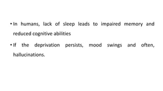 • In humans, lack of sleep leads to impaired memory and
reduced cognitive abilities
• If the deprivation persists, mood swings and often,
hallucinations.
 