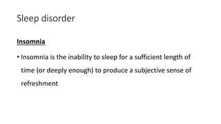 Sleep disorder
Insomnia
• Insomnia is the inability to sleep for a sufficient length of
time (or deeply enough) to produce a subjective sense of
refreshment
 
