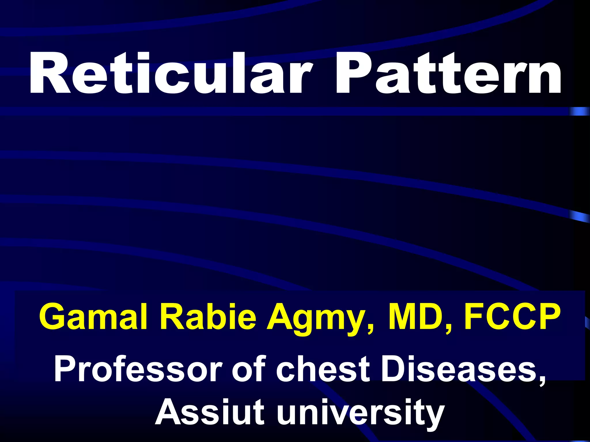 Reticular Pattern
Gamal Rabie Agmy, MD, FCCP
Professor of chest Diseases,
Assiut university
 