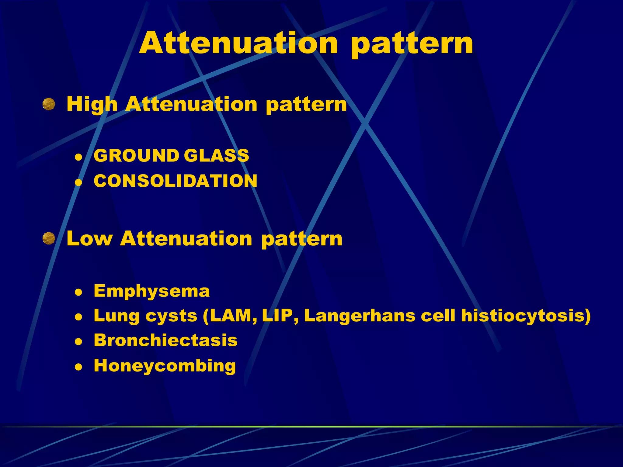 Attenuation pattern
High Attenuation pattern
 GROUND GLASS
 CONSOLIDATION
Low Attenuation pattern
 Emphysema
 Lung cysts (LAM, LIP, Langerhans cell histiocytosis)
 Bronchiectasis
 Honeycombing
 